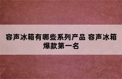 容声冰箱有哪些系列产品 容声冰箱爆款第一名